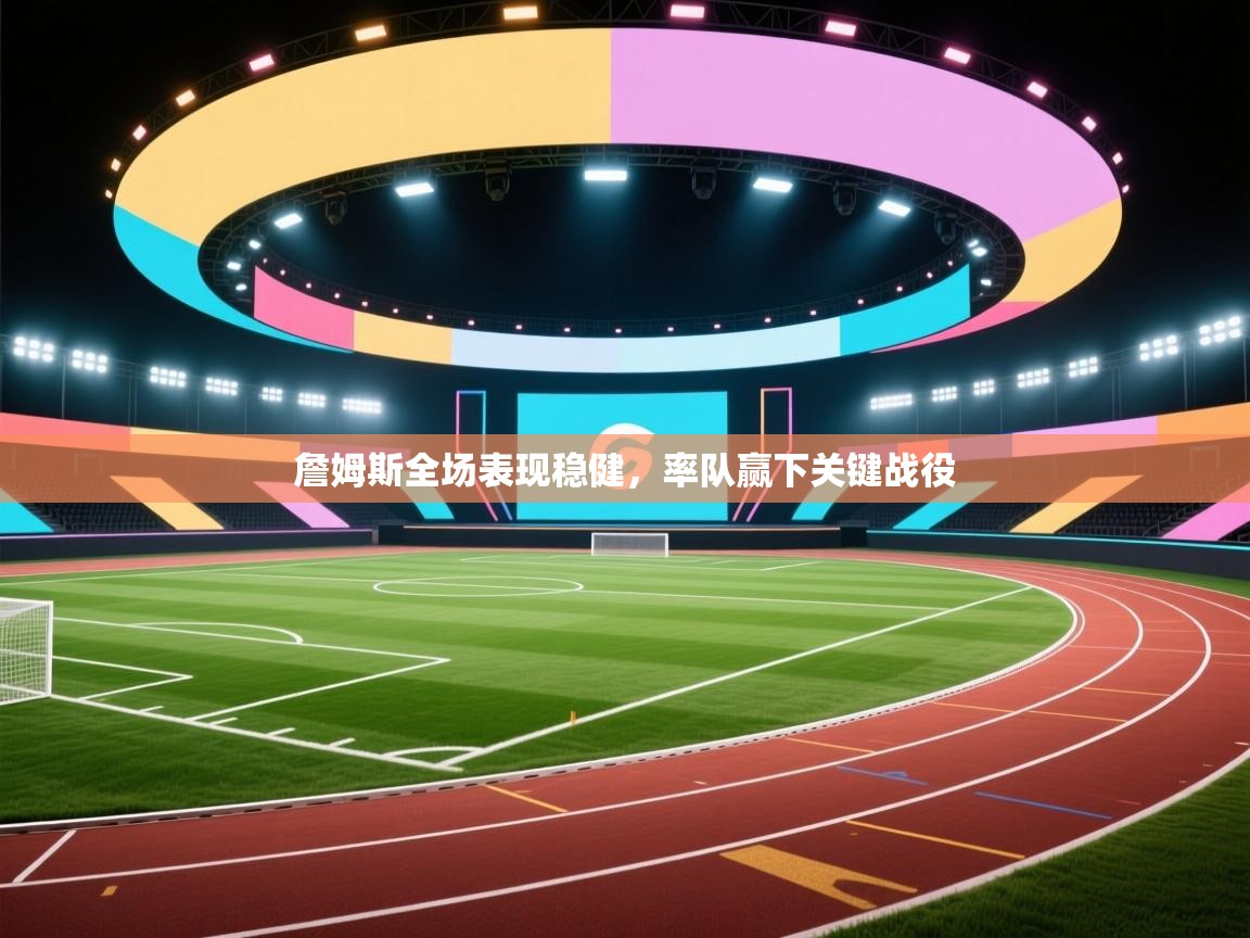 詹姆斯全场表现稳健，率队赢下关键战役  第1张