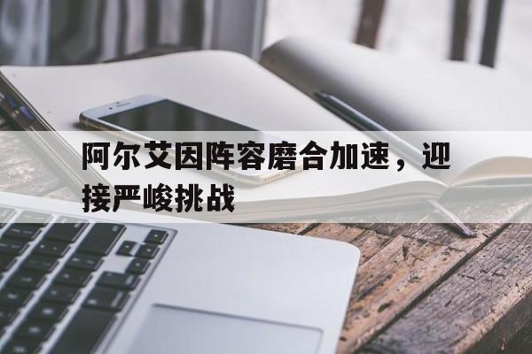 爱奇艺体育在线直播-阿尔艾因阵容磨合加速，迎接严峻挑战的简单介绍