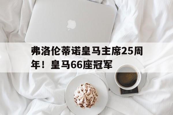 爱奇艺体育登录入口-包含弗洛伦蒂诺皇马主席25周年！皇马66座冠军的词条